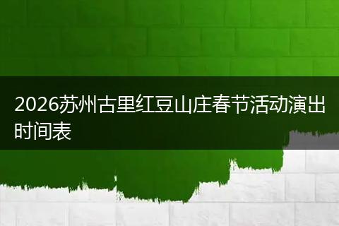 2026苏州古里红豆山庄春节活动演出时间表