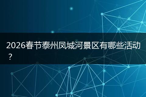 2026春节泰州凤城河景区有哪些活动？