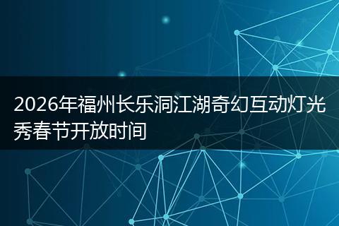 2026年福州长乐洞江湖奇幻互动灯光秀春节开放时间