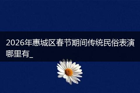 2026年惠城区春节期间传统民俗表演哪里有_