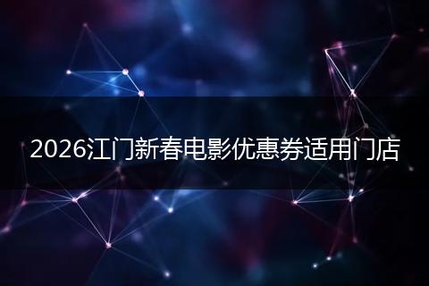2026江门新春电影优惠券适用门店