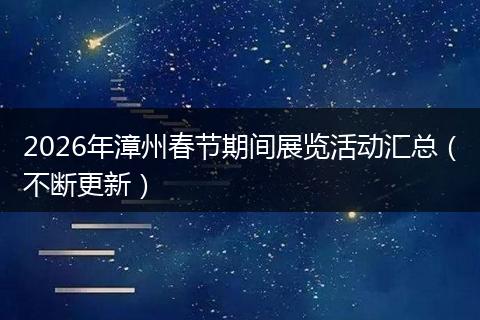 2026年漳州春节期间展览活动汇总（不断更新）