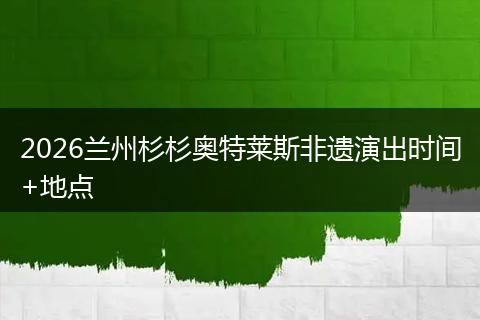 2026兰州杉杉奥特莱斯非遗演出时间+地点