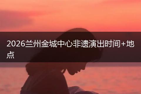 2026兰州金城中心非遗演出时间+地点