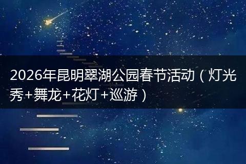 2026年昆明翠湖公园春节活动（灯光秀+舞龙+花灯+巡游）