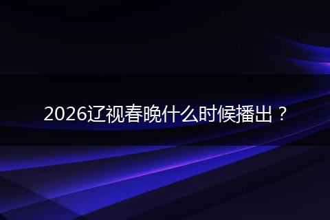 2026辽视春晚什么时候播出？