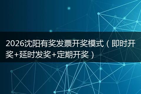 2026沈阳有奖发票开奖模式（即时开奖+延时发奖+定期开奖）