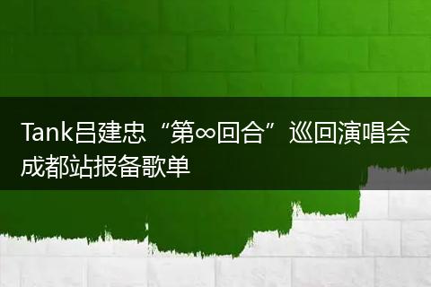 Tank吕建忠“第∞回合”巡回演唱会成都站报备歌单