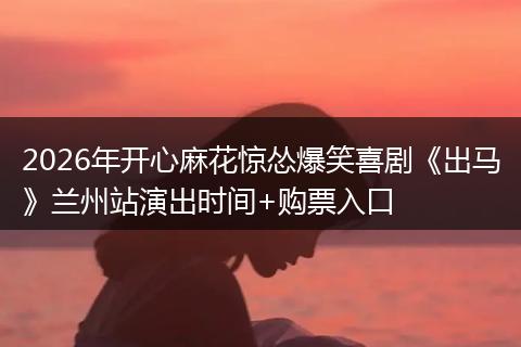 2026年开心麻花惊怂爆笑喜剧《出马》兰州站演出时间+购票入口