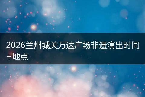 2026兰州城关万达广场非遗演出时间+地点