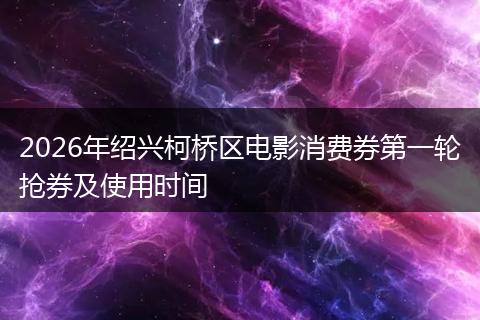 2026年绍兴柯桥区电影消费券第一轮抢券及使用时间