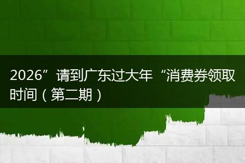 2026”请到广东过大年“消费券领取时间（第二期）