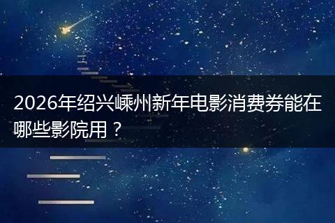 2026年绍兴嵊州新年电影消费券能在哪些影院用？