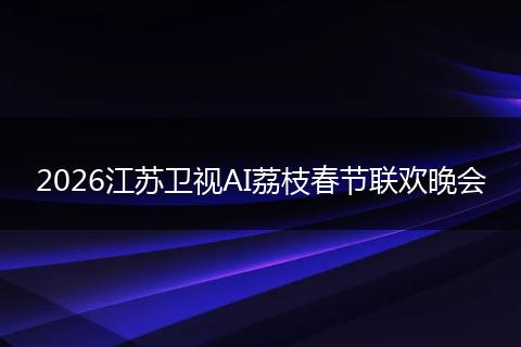 2026江苏卫视AI荔枝春节联欢晚会
