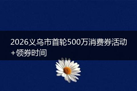 2026义乌市首轮500万消费券活动+领券时间
