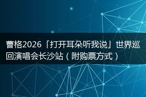 曹格2026「打开耳朵听我说」世界巡回演唱会长沙站（附购票方式）