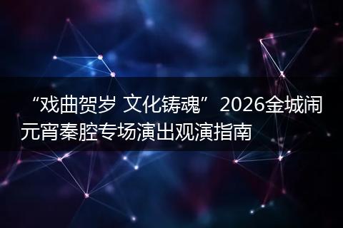 “戏曲贺岁 文化铸魂”2026金城闹元宵秦腔专场演出观演指南