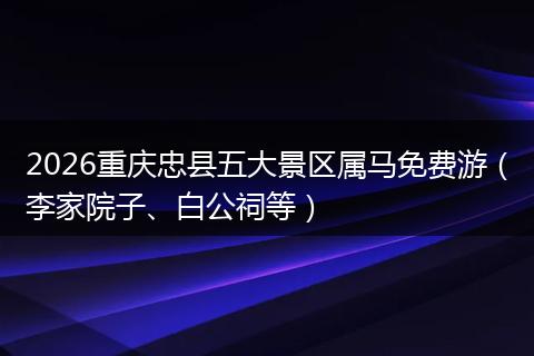 2026重庆忠县五大景区属马免费游（李家院子、白公祠等）