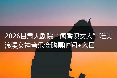 2026甘肃大剧院“闻香识女人”唯美浪漫女神音乐会购票时间+入口