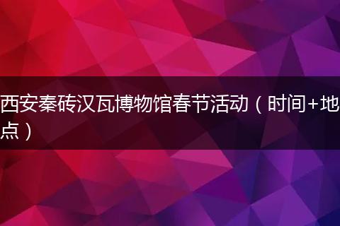 西安秦砖汉瓦博物馆春节活动（时间+地点）
