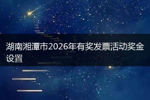 湖南湘潭市2026年有奖发票活动奖金设置