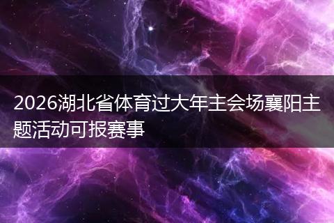 2026湖北省体育过大年主会场襄阳主题活动可报赛事