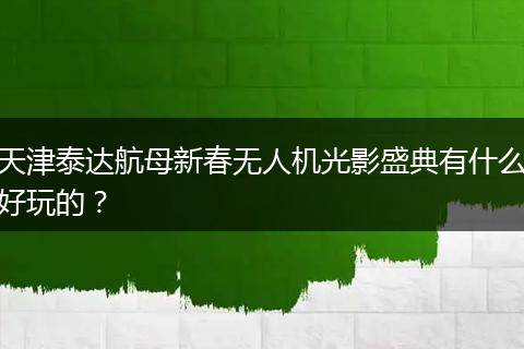 天津泰达航母新春无人机光影盛典有什么好玩的？