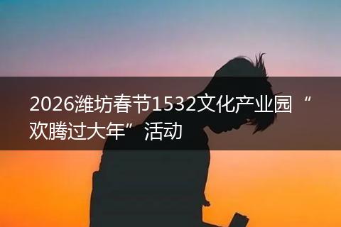 2026潍坊春节1532文化产业园“欢腾过大年”活动