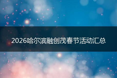 2026哈尔滨融创茂春节活动汇总
