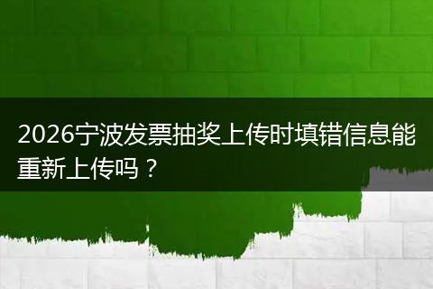 2026宁波发票抽奖上传时填错信息能重新上传吗？