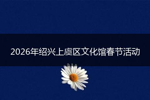2026年绍兴上虞区文化馆春节活动
