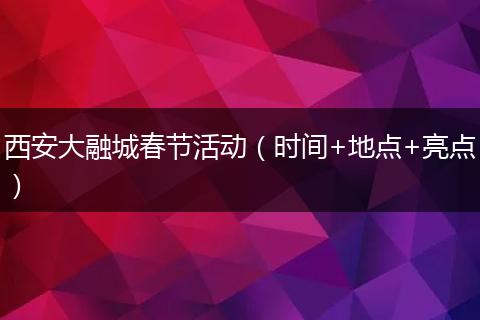 西安大融城春节活动（时间+地点+亮点）