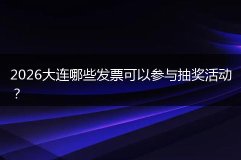 2026大连哪些发票可以参与抽奖活动？