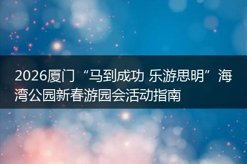 2026厦门“马到成功 乐游思明”海湾公园新春游园会活动指南