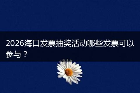 2026海口发票抽奖活动哪些发票可以参与？