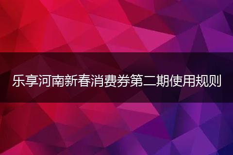 乐享河南新春消费券第二期使用规则