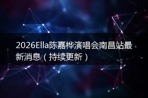 2026Ella陈嘉桦演唱会南昌站最新消息（持续更新）