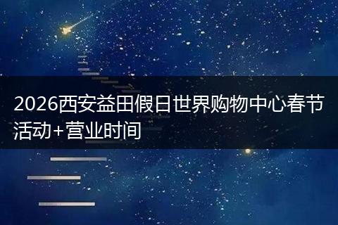 2026西安益田假日世界购物中心春节活动+营业时间