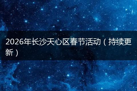 2026年长沙天心区春节活动（持续更新）