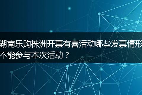 湖南乐购株洲开票有喜活动哪些发票情形不能参与本次活动？