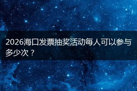 2026海口发票抽奖活动每人可以参与多少次？