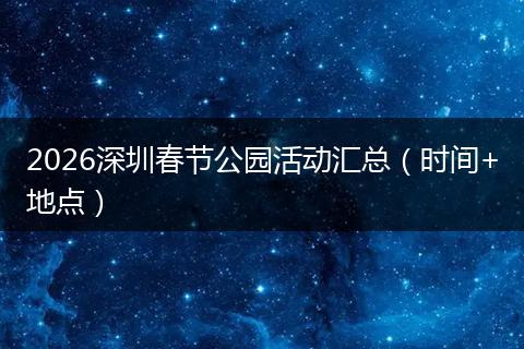 2026深圳春节公园活动汇总（时间+地点）