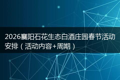 2026襄阳石花生态白酒庄园春节活动安排（活动内容+周期）