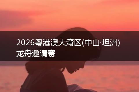 2026粤港澳大湾区(中山·坦洲) 龙舟邀请赛