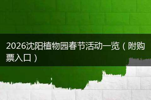 2026沈阳植物园春节活动一览（附购票入口）