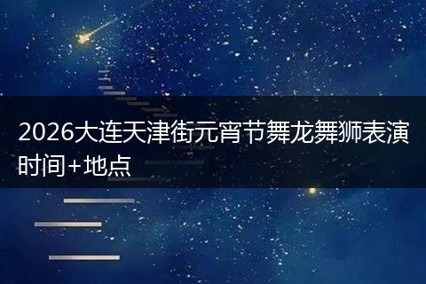 2026大连天津街元宵节舞龙舞狮表演时间+地点