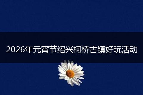 2026年元宵节绍兴柯桥古镇好玩活动
