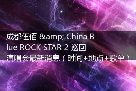成都伍佰 & China Blue ROCK STAR 2 巡回演唱会最新消息（时间+地点+歌单）