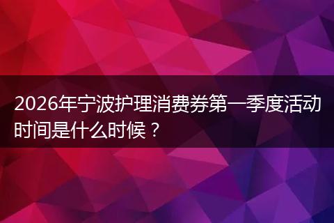 2026年宁波护理消费券第一季度活动时间是什么时候？