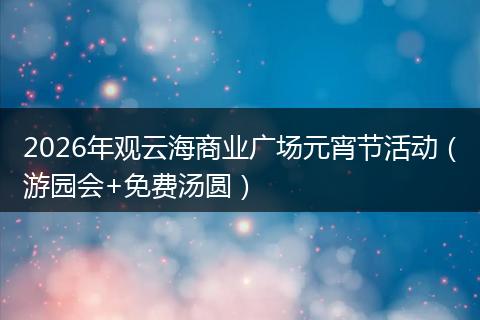 2026年观云海商业广场元宵节活动（游园会+免费汤圆）